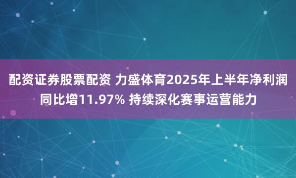 配资证券股票配资 力盛体育2025年上半年净利润同比增11.97% 持续深化赛事运营能力
