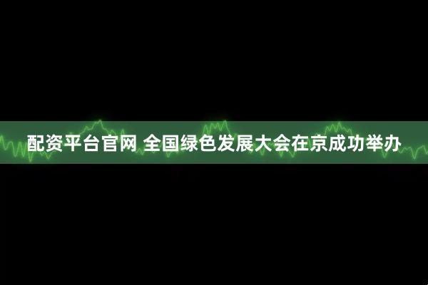 配资平台官网 全国绿色发展大会在京成功举办