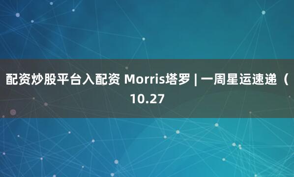 配资炒股平台入配资 Morris塔罗 | 一周星运速递（10.27