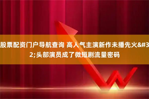 股票配资门户导航查询 高人气主演新作未播先火 头部演员成了微短剧流量密码