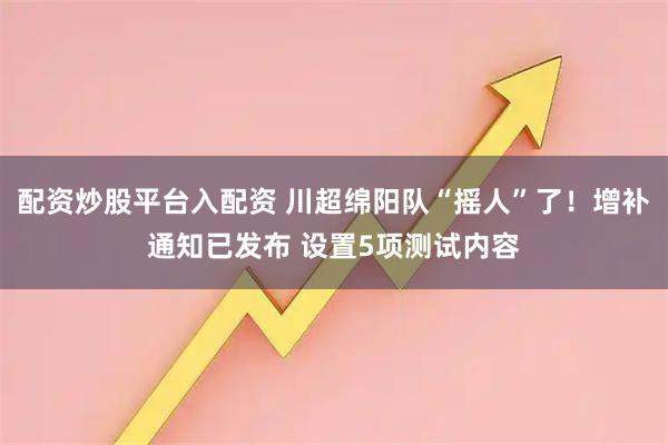 配资炒股平台入配资 川超绵阳队“摇人”了！增补通知已发布 设置5项测试内容