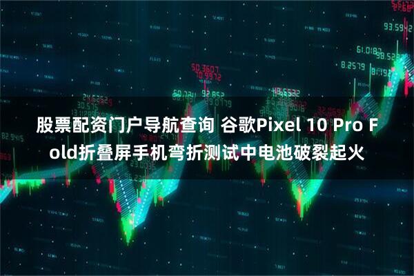 股票配资门户导航查询 谷歌Pixel 10 Pro Fold折叠屏手机弯折测试中电池破裂起火