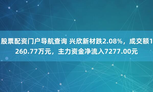 股票配资门户导航查询 兴欣新材跌2.08%，成交额1260.77万元，主力资金净流入7277.00元