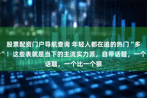 股票配资门户导航查询 年轻人都在追的热门“多边形战士”！这些表就是当下的主流实力派，自带话题，一个比一个狠