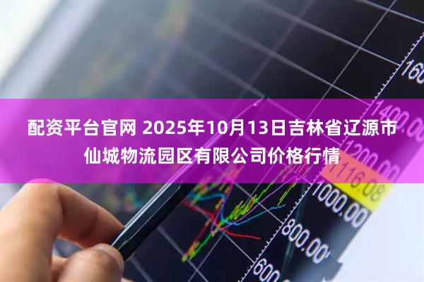 配资平台官网 2025年10月13日吉林省辽源市仙城物流园区有限公司价格行情