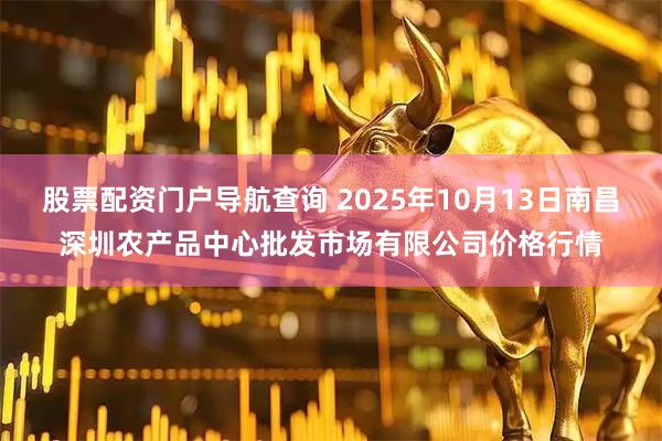 股票配资门户导航查询 2025年10月13日南昌深圳农产品中心批发市场有限公司价格行情