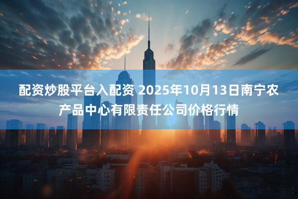 配资炒股平台入配资 2025年10月13日南宁农产品中心有限责任公司价格行情