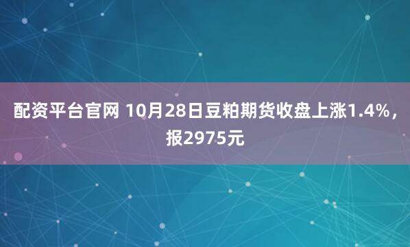 配资平台官网 10月28日豆粕期货收盘上涨1.4%，报2975元