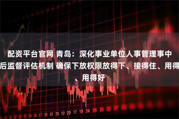 配资平台官网 青岛：深化事业单位人事管理事中事后监督评估机制 确保下放权限放得下、接得住、用得好