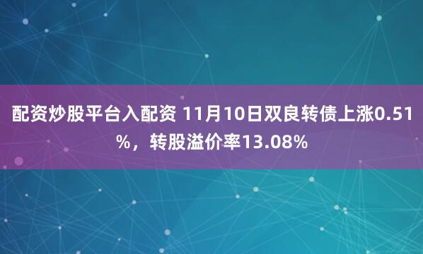 配资炒股平台入配资 11月10日双良转债上涨0.51%，转股溢价率13.08%