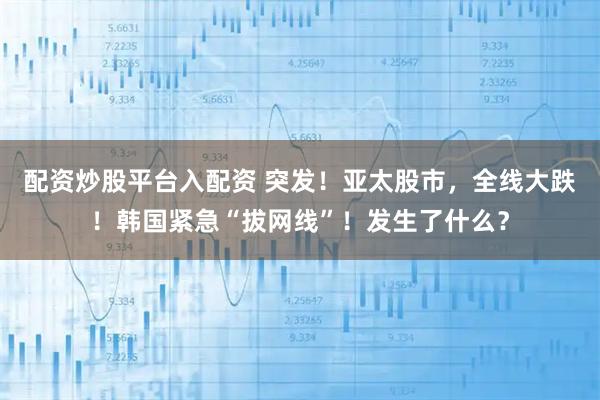 配资炒股平台入配资 突发！亚太股市，全线大跌！韩国紧急“拔网线”！发生了什么？
