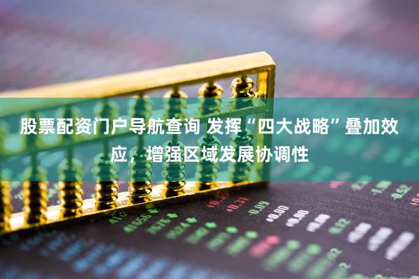 股票配资门户导航查询 发挥“四大战略”叠加效应，增强区域发展协调性