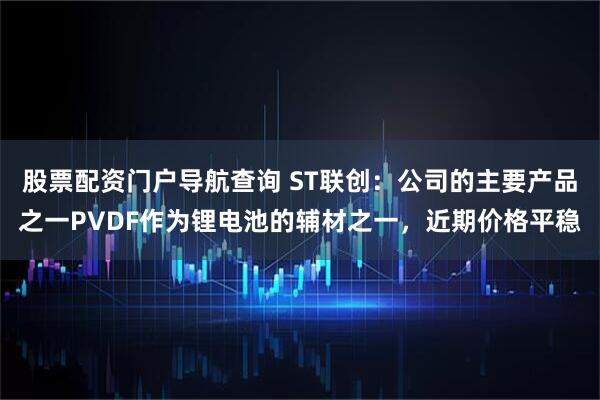 股票配资门户导航查询 ST联创：公司的主要产品之一PVDF作为锂电池的辅材之一，近期价格平稳