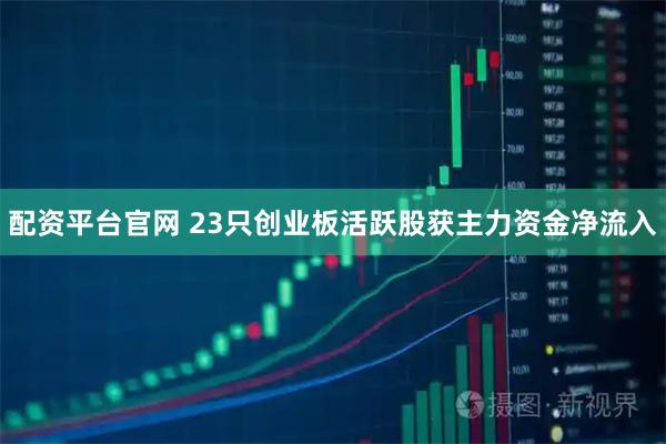 配资平台官网 23只创业板活跃股获主力资金净流入