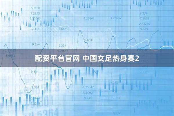 配资平台官网 中国女足热身赛2