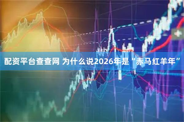配资平台查查网 为什么说2026年是“赤马红羊年”