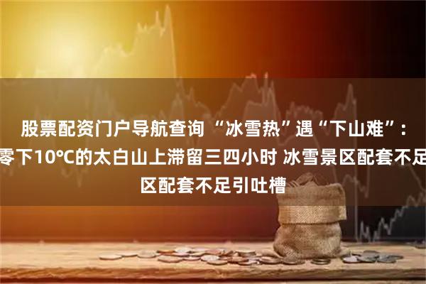 股票配资门户导航查询 “冰雪热”遇“下山难”：游客在零下10℃的太白山上滞留三四小时 冰雪景区配套不足引吐槽