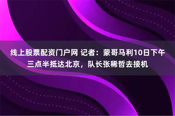 线上股票配资门户网 记者：蒙哥马利10日下午三点半抵达北京，队长张稀哲去接机
