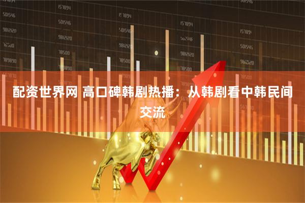 配资世界网 高口碑韩剧热播：从韩剧看中韩民间交流