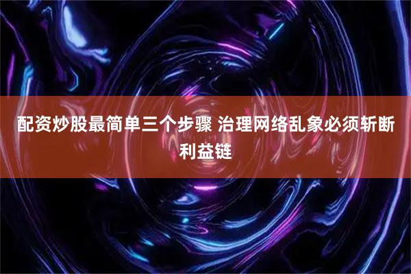 配资炒股最简单三个步骤 治理网络乱象必须斩断利益链