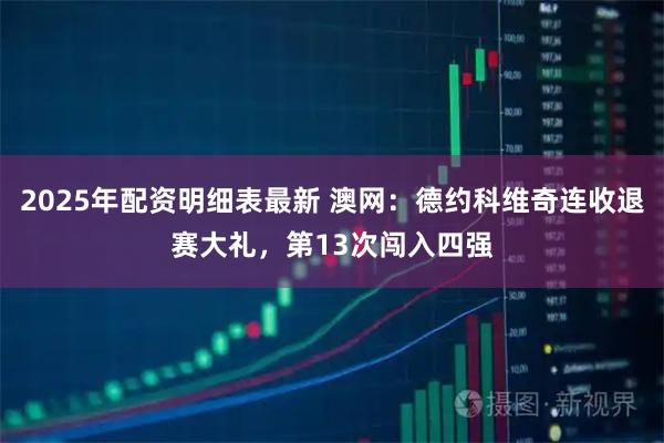 2025年配资明细表最新 澳网：德约科维奇连收退赛大礼，第13次闯入四强