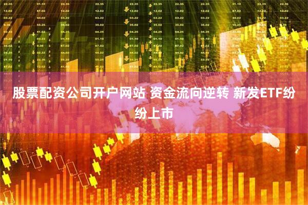 股票配资公司开户网站 资金流向逆转 新发ETF纷纷上市