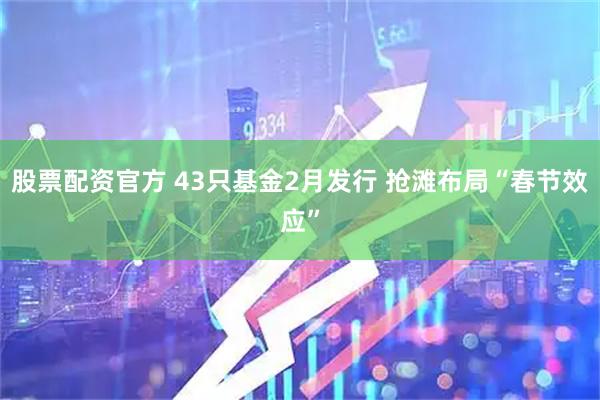 股票配资官方 43只基金2月发行 抢滩布局“春节效应”