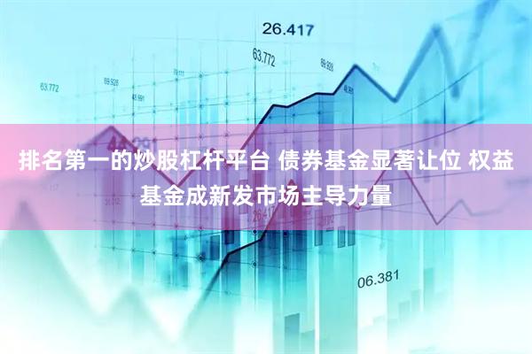 排名第一的炒股杠杆平台 债券基金显著让位 权益基金成新发市场主导力量