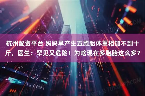 杭州配资平台 妈妈早产生五胞胎体重相加不到十斤，医生：罕见又危险！为啥现在多胞胎这么多？