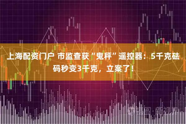 上海配资门户 市监查获“鬼秤”遥控器：5千克砝码秒变3千克，立案了！