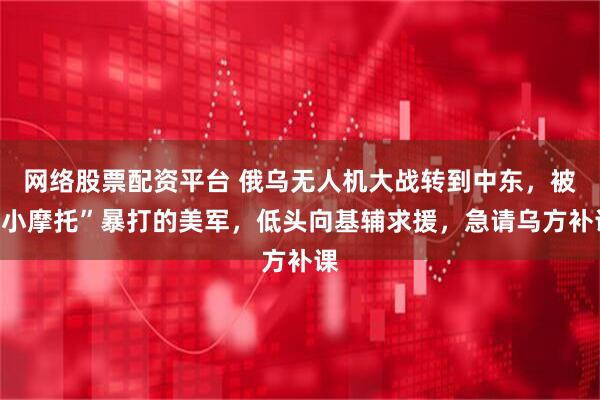 网络股票配资平台 俄乌无人机大战转到中东，被“小摩托”暴打的美军，低头向基辅求援，急请乌方补课