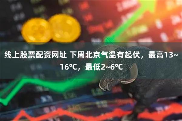 线上股票配资网址 下周北京气温有起伏，最高13~16℃，最低2~6℃