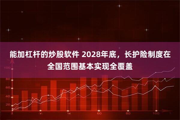 能加杠杆的炒股软件 2028年底，长护险制度在全国范围基本实现全覆盖